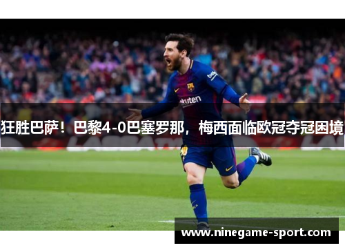 狂胜巴萨！巴黎4-0巴塞罗那，梅西面临欧冠夺冠困境