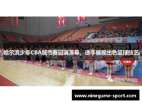 哈尔滨少年CBA城市赛圆满落幕，选手展现出色篮球技艺