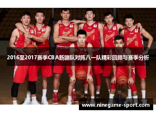 2016至2017赛季CBA新疆队对阵八一队精彩回顾与赛季分析