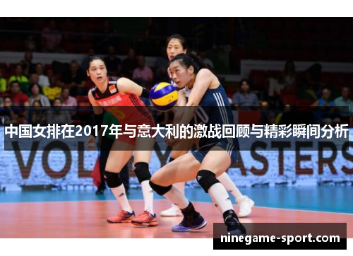 中国女排在2017年与意大利的激战回顾与精彩瞬间分析