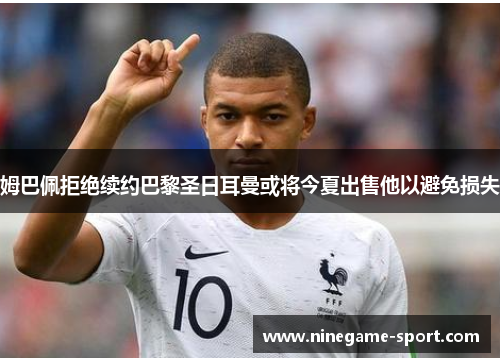 姆巴佩拒绝续约巴黎圣日耳曼或将今夏出售他以避免损失