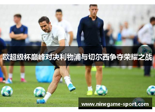 欧超级杯巅峰对决利物浦与切尔西争夺荣耀之战