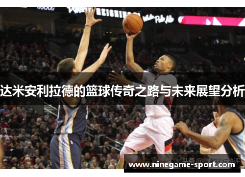达米安利拉德的篮球传奇之路与未来展望分析