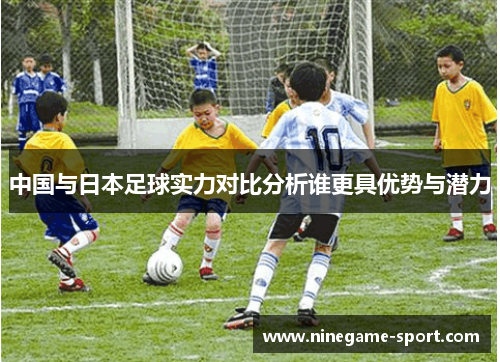 中国与日本足球实力对比分析谁更具优势与潜力