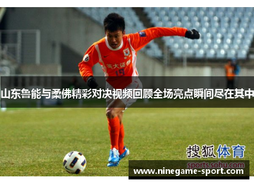 山东鲁能与柔佛精彩对决视频回顾全场亮点瞬间尽在其中