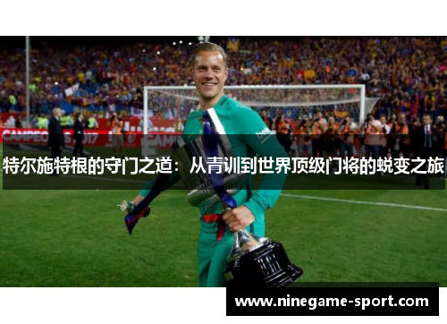 特尔施特根的守门之道：从青训到世界顶级门将的蜕变之旅