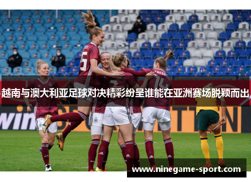 越南与澳大利亚足球对决精彩纷呈谁能在亚洲赛场脱颖而出